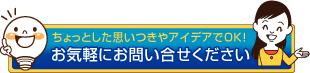 ちょっとした思いつきやアイデアでOK!お気軽にお問い合せください